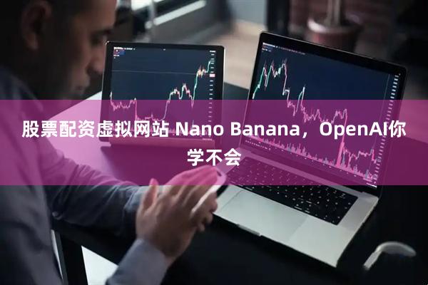 股票配资虚拟网站 Nano Banana，OpenAI你学不会