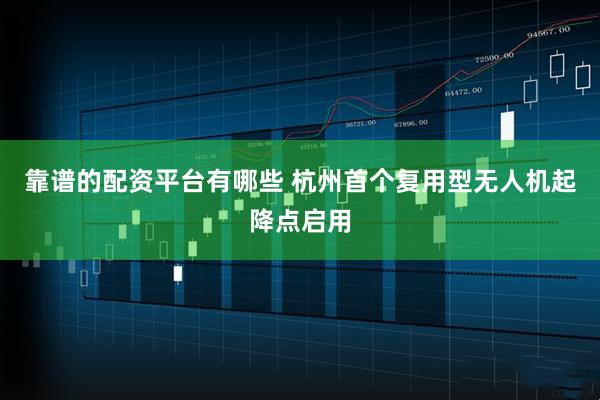 靠谱的配资平台有哪些 杭州首个复用型无人机起降点启用