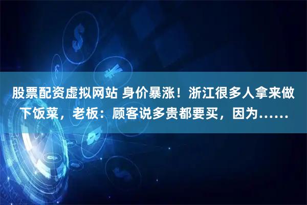 股票配资虚拟网站 身价暴涨！浙江很多人拿来做下饭菜，老板：顾客说多贵都要买，因为……