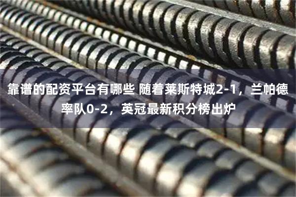 靠谱的配资平台有哪些 随着莱斯特城2-1，兰帕德率队0-2，英冠最新积分榜出炉