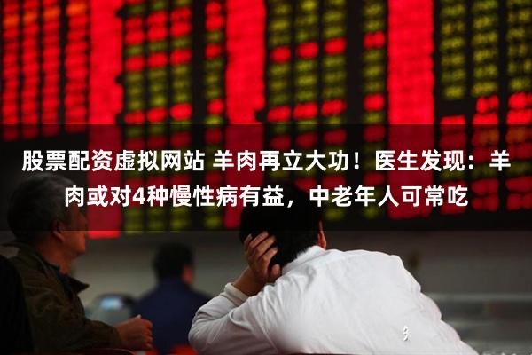股票配资虚拟网站 羊肉再立大功！医生发现：羊肉或对4种慢性病有益，中老年人可常吃