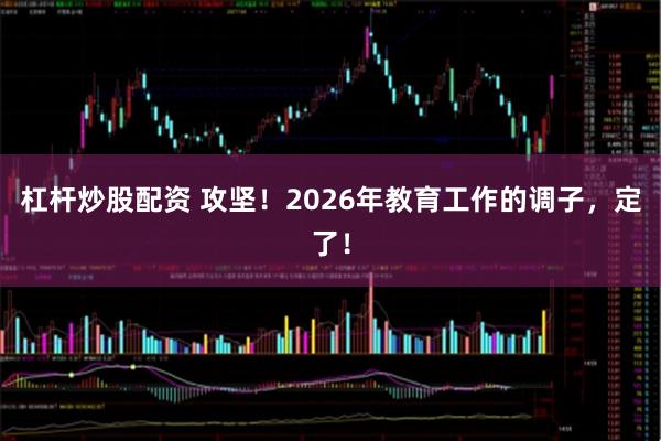 杠杆炒股配资 攻坚！2026年教育工作的调子，定了！
