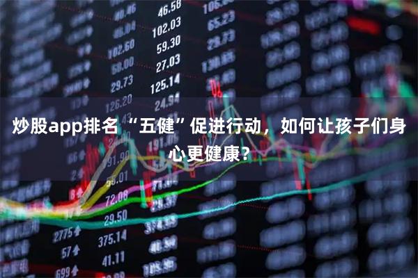 炒股app排名 “五健”促进行动，如何让孩子们身心更健康？