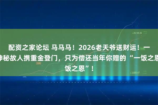 配资之家论坛 马马马！2026老天爷送财运！一位神秘故人携重金登门，只为偿还当年你赠的 “一饭之恩”！