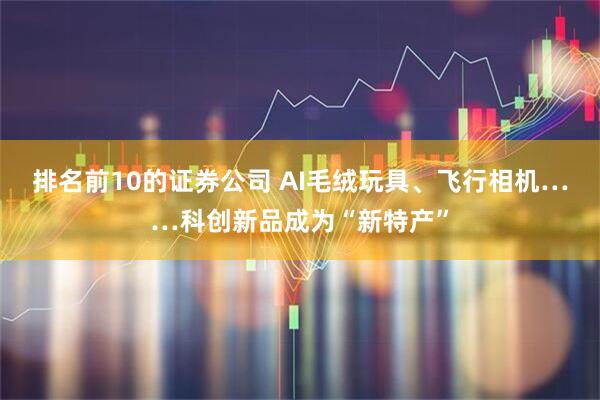 排名前10的证券公司 AI毛绒玩具、飞行相机……科创新品成为“新特产”
