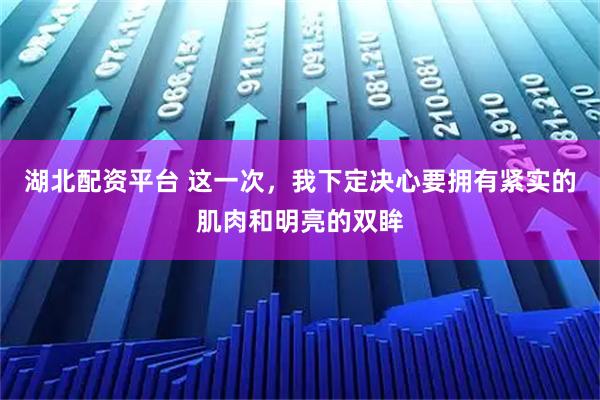 湖北配资平台 这一次，我下定决心要拥有紧实的肌肉和明亮的双眸