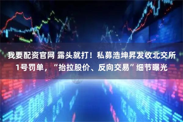 我要配资官网 露头就打！私募浩坤昇发收北交所1号罚单，“抬拉股价、反向交易”细节曝光