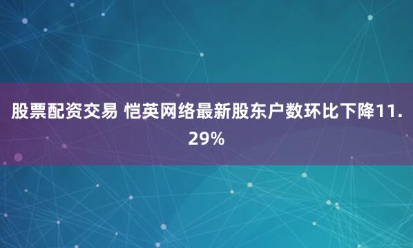 股票配资交易 恺英网络最新股东户数环比下降11.29%