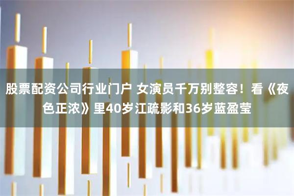 股票配资公司行业门户 女演员千万别整容！看《夜色正浓》里40岁江疏影和36岁蓝盈莹