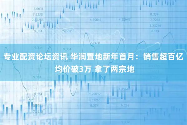 专业配资论坛资讯 华润置地新年首月：销售超百亿 均价破3万 拿了两宗地