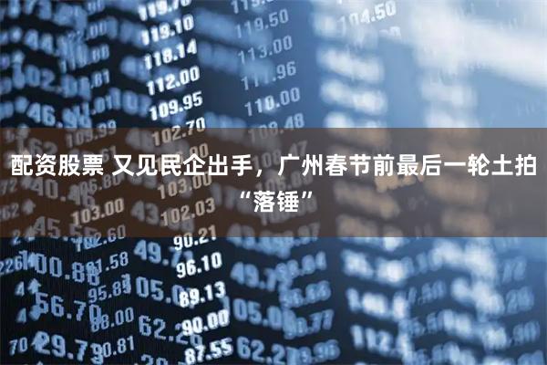 配资股票 又见民企出手，广州春节前最后一轮土拍“落锤”