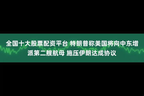 全国十大股票配资平台 特朗普称美国将向中东增派第二艘航母 施压伊朗达成协议