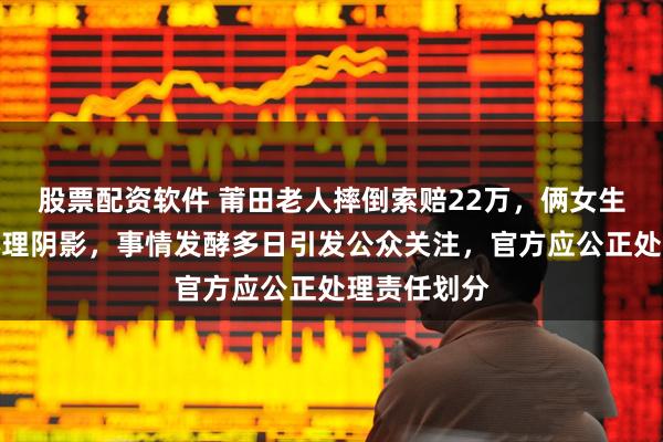 股票配资软件 莆田老人摔倒索赔22万，俩女生帮扶反成心理阴影，事情发酵多日引发公众关注，官方应公正处理责任划分